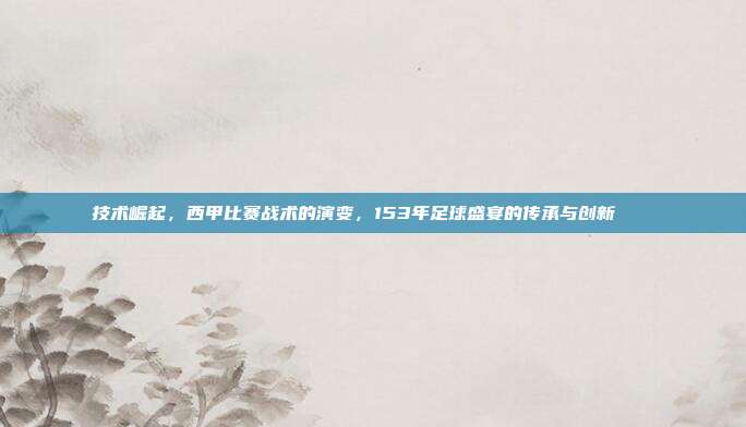 技术崛起，西甲比赛战术的演变，153年足球盛宴的传承与创新📈⚽