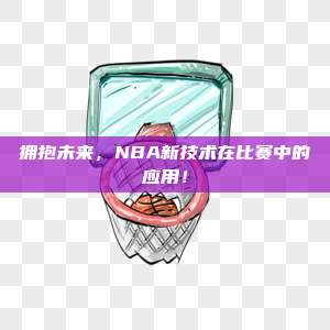 拥抱未来，NBA新技术在比赛中的应用！