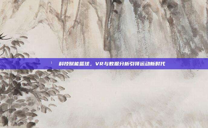 🕹️ 科技赋能篮球，VR与数据分析引领运动新时代