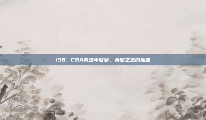 196. CBA青少年联赛，希望之星的摇篮