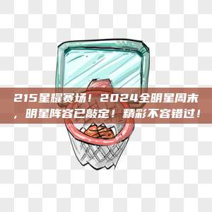 215星耀赛场！2024全明星周末，明星阵容已敲定！精彩不容错过！