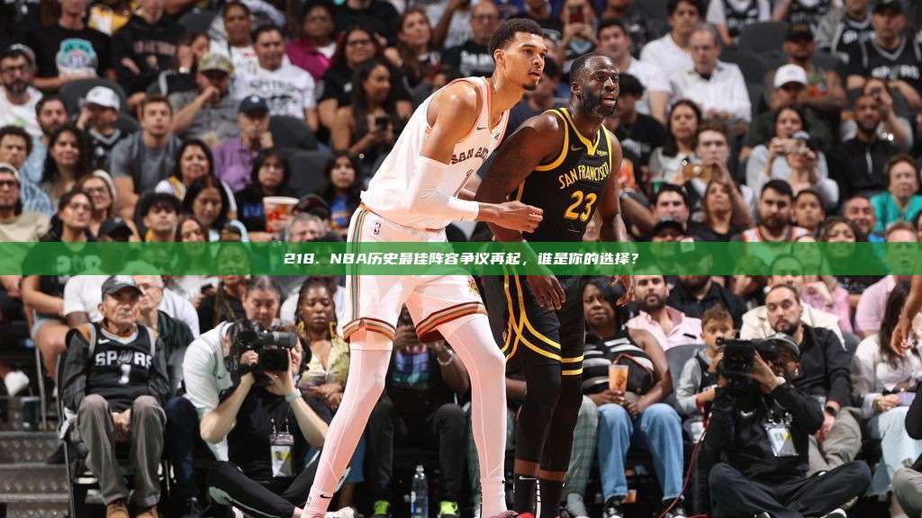 218. NBA历史最佳阵容争议再起，谁是你的选择？