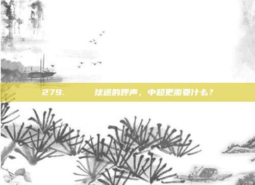 279. 🔍 球迷的呼声，中超更需要什么？