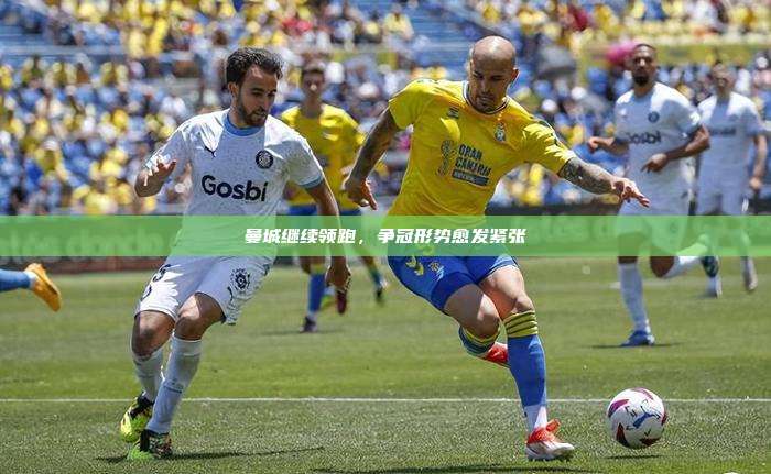 曼城继续领跑，争冠形势愈发紧张⚽