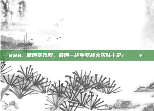 288. 季后赛戏剧，最后一轮生死战火药味十足！ 💥⚖️