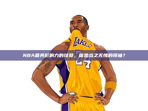 NBA最具影响力的球员，谁是当之无愧的领袖？