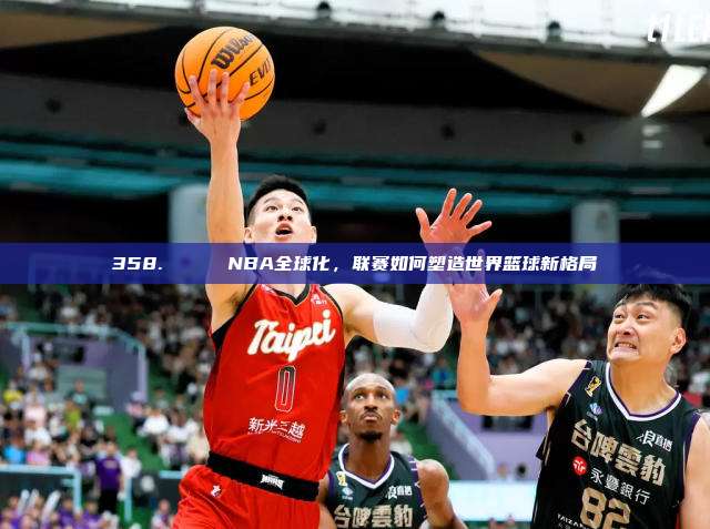 358. 🌍 NBA全球化，联赛如何塑造世界篮球新格局