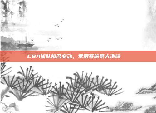 CBA球队排名变动，季后赛前景大洗牌🔄