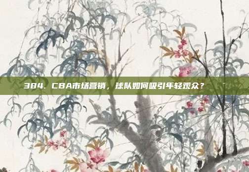 384. CBA市场营销，球队如何吸引年轻观众？🎯