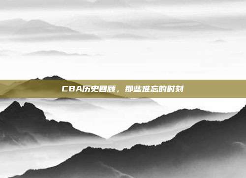 CBA历史回顾，那些难忘的时刻⌛