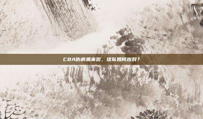 CBA伤病潮来袭，球队如何应对？