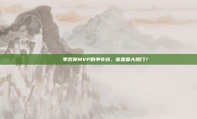 🏆 季后赛MVP的争夺战，谁是最大热门？