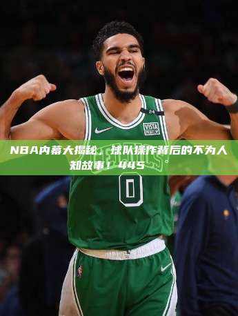 NBA内幕大揭秘，球队操作背后的不为人知故事！445📰