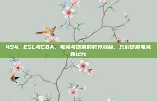 454. ESL与CBA，电竞与体育的跨界融合，共创体育电竞新纪元