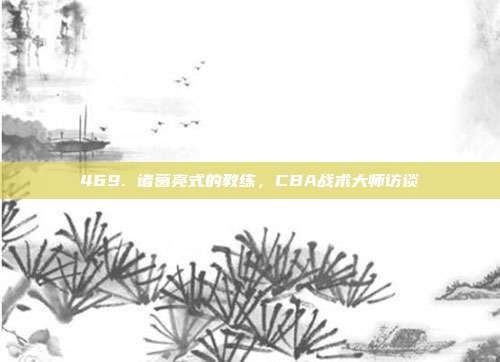 469. 诸葛亮式的教练，CBA战术大师访谈