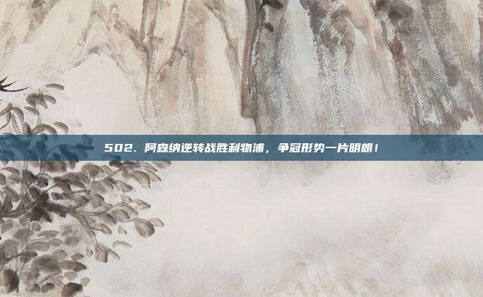 502. 阿森纳逆转战胜利物浦，争冠形势一片明朗！