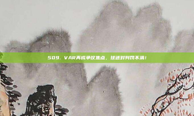 509. VAR再成争议焦点，球迷对判罚不满！