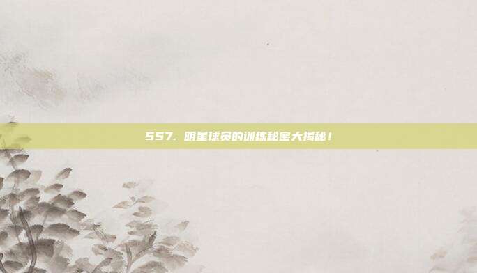 557. 明星球员的训练秘密大揭秘！