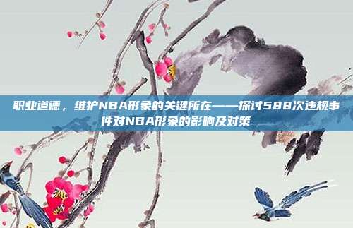 职业道德，维护NBA形象的关键所在——探讨588次违规事件对NBA形象的影响及对策