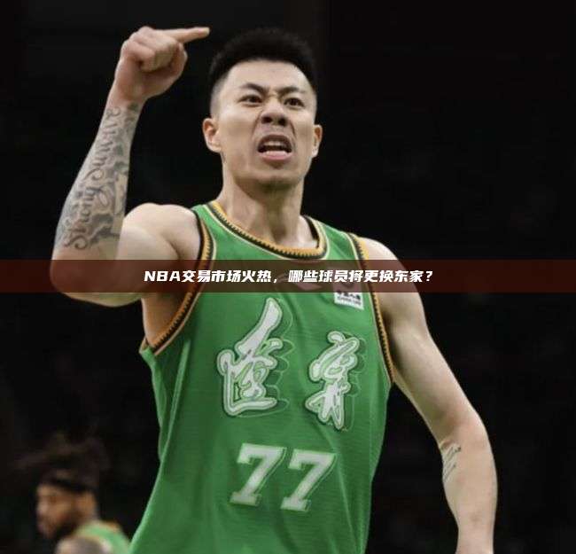 NBA交易市场火热，哪些球员将更换东家？