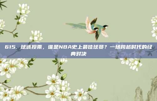 615. 球迷投票，谁是NBA史上最佳球员？一场跨越时代的经典对决