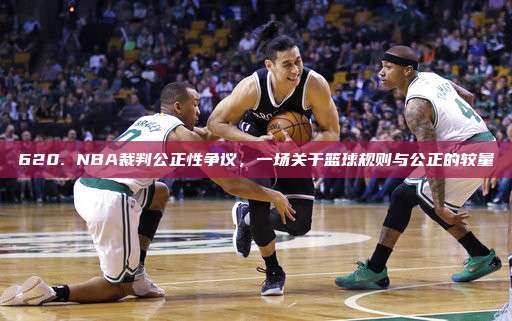 620. NBA裁判公正性争议，一场关于篮球规则与公正的较量