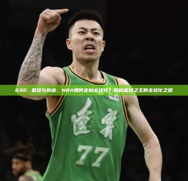 632. 篮球与商业，NBA如何走向全球化？揭秘篮球之王的全球化之路