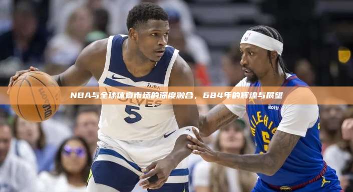 NBA与全球体育市场的深度融合，684年的辉煌与展望