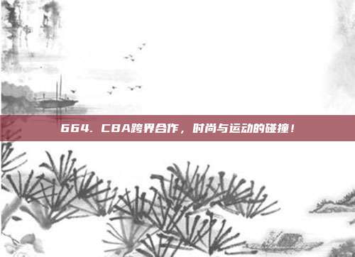 664. CBA跨界合作，时尚与运动的碰撞！