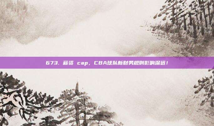 673. 薪资 cap，CBA球队新财务规则影响深远！