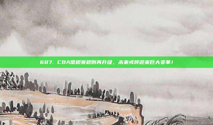 687. CBA常规赛规则再升级，未来或将迎来巨大变革！