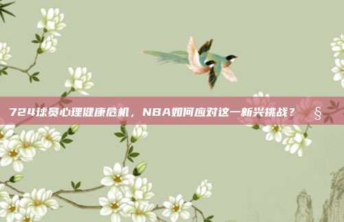 724球员心理健康危机，NBA如何应对这一新兴挑战？🧠❤️