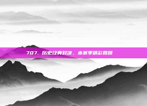 707. 历史经典对决，本赛季精彩回顾📅