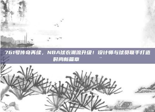 761号传奇再续，NBA球衣潮流升级！设计师与球员联手打造时尚新篇章👕🎨