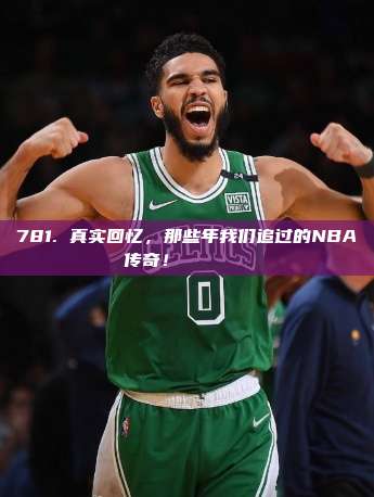 781. 真实回忆，那些年我们追过的NBA传奇！📖🏆