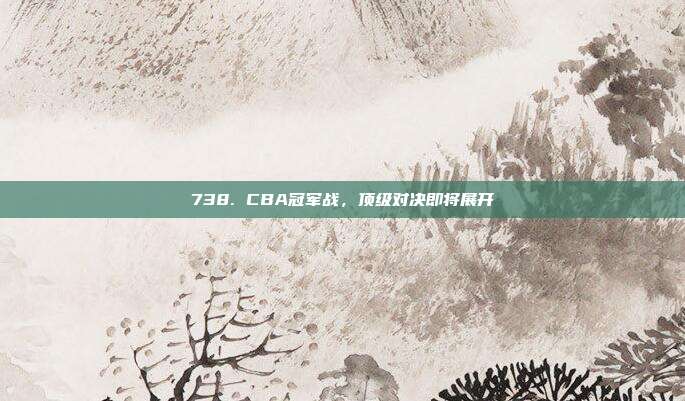 738. CBA冠军战，顶级对决即将展开✨