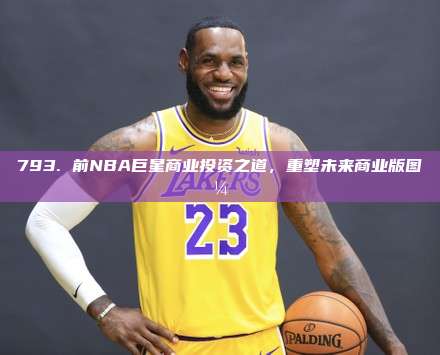 793. 前NBA巨星商业投资之道，重塑未来商业版图💼🌍