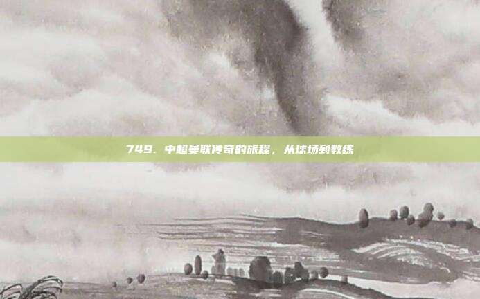 749. 中超曼联传奇的旅程，从球场到教练