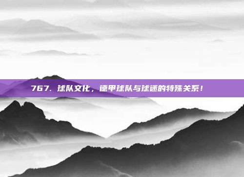 767. 球队文化，德甲球队与球迷的特殊关系！❤️