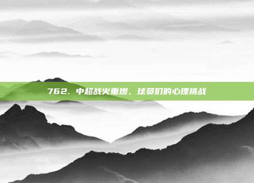 762. 中超战火重燃，球员们的心理挑战