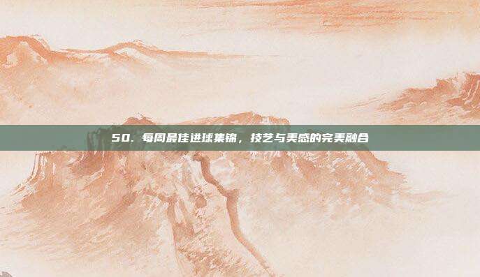 50. 每周最佳进球集锦，技艺与美感的完美融合