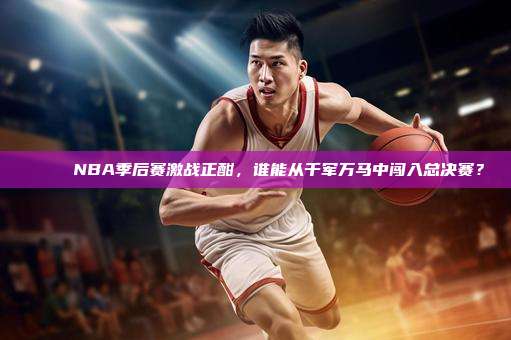 🎉 NBA季后赛激战正酣，谁能从千军万马中闯入总决赛？