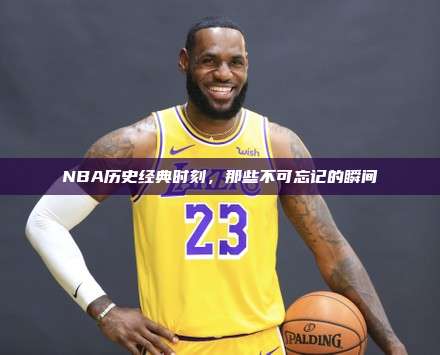 NBA历史经典时刻，那些不可忘记的瞬间