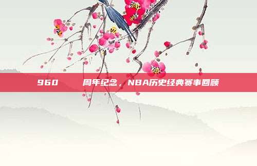 960🎆 周年纪念，NBA历史经典赛事回顾