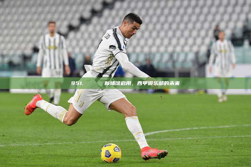 951. 🏟️ 新场馆启用，西甲俱乐部的未来