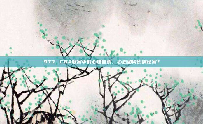 973. CBA联赛中的心理因素，心态如何影响比赛？