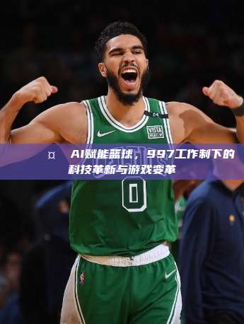 🏀🤖 AI赋能篮球，997工作制下的科技革新与游戏变革