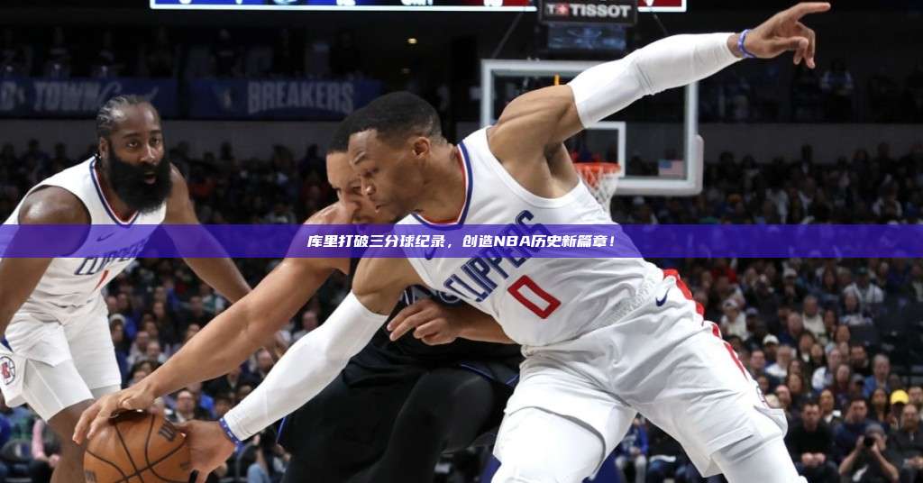 库里打破三分球纪录，创造NBA历史新篇章！