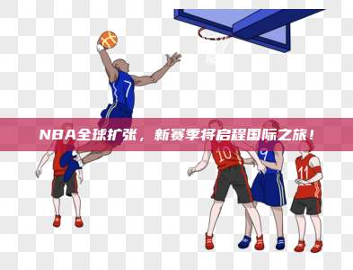 NBA全球扩张，新赛季将启程国际之旅！