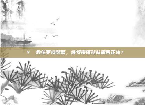 🥇 教练更换频繁，谁将带领球队重回正轨？